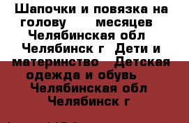 Шапочки и повязка на голову 3-12 месяцев - Челябинская обл., Челябинск г. Дети и материнство » Детская одежда и обувь   . Челябинская обл.,Челябинск г.